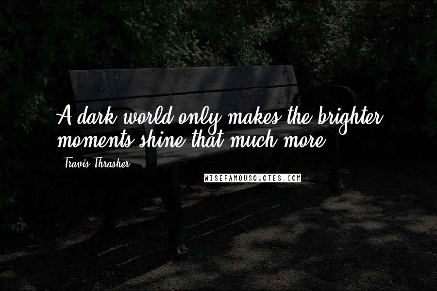 Travis Thrasher Quotes: A dark world only makes the brighter moments shine that much more.
