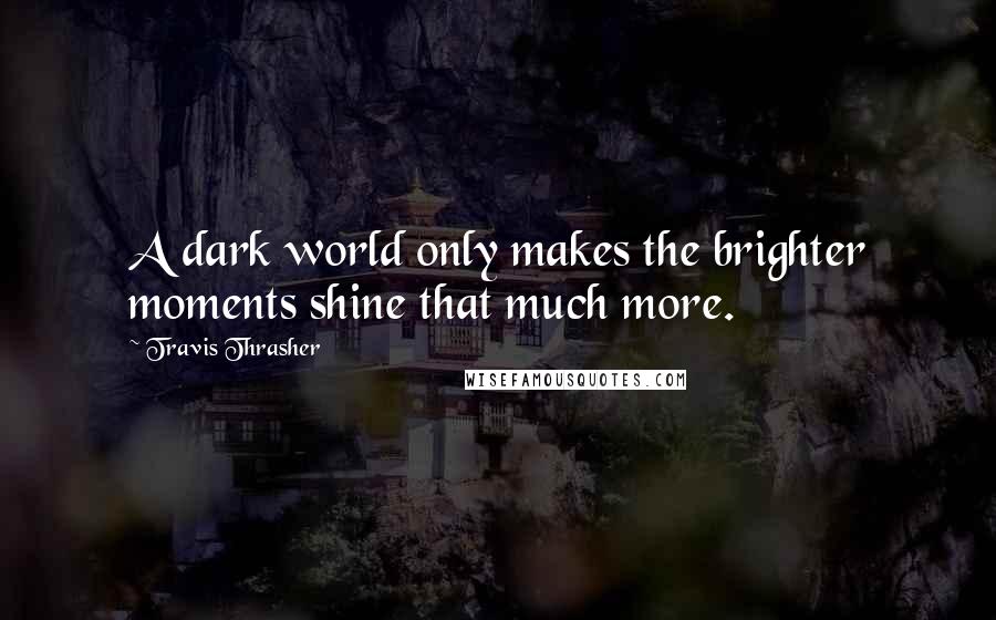 Travis Thrasher Quotes: A dark world only makes the brighter moments shine that much more.