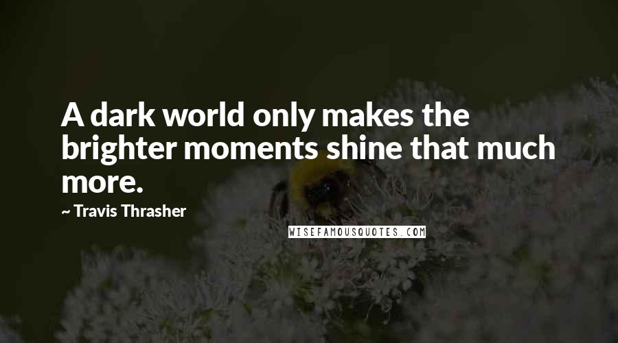 Travis Thrasher Quotes: A dark world only makes the brighter moments shine that much more.