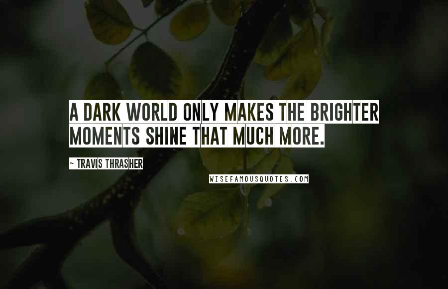 Travis Thrasher Quotes: A dark world only makes the brighter moments shine that much more.