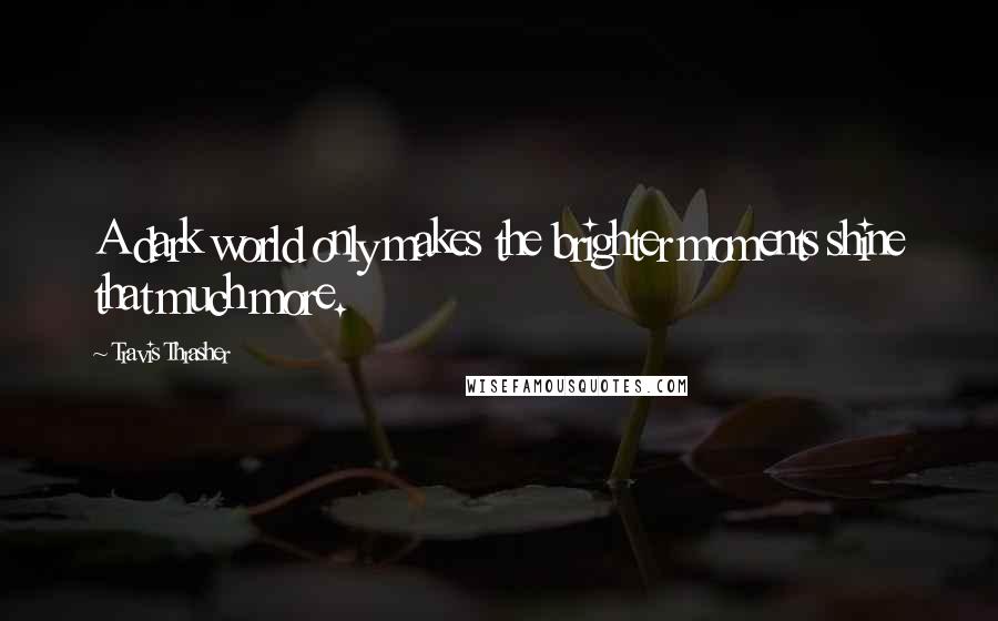 Travis Thrasher Quotes: A dark world only makes the brighter moments shine that much more.