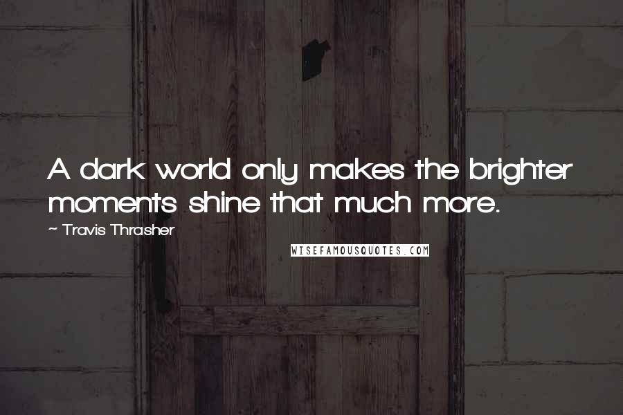 Travis Thrasher Quotes: A dark world only makes the brighter moments shine that much more.