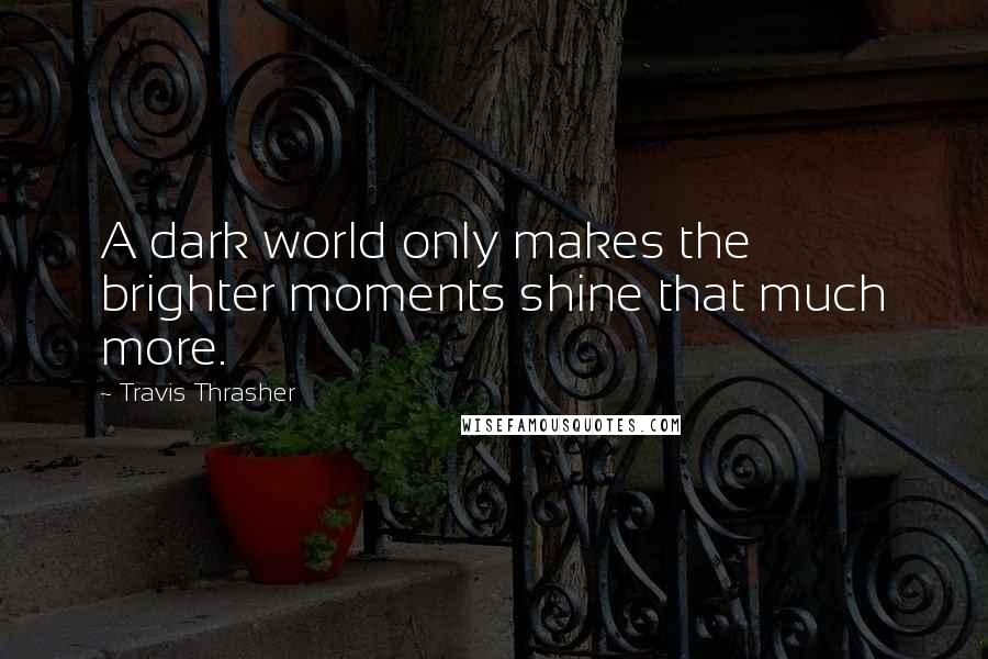 Travis Thrasher Quotes: A dark world only makes the brighter moments shine that much more.