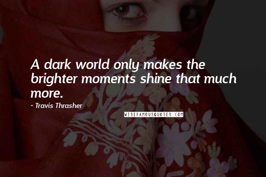 Travis Thrasher Quotes: A dark world only makes the brighter moments shine that much more.