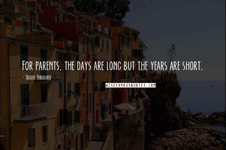 Travis Thrasher Quotes: For parents, the days are long but the years are short.