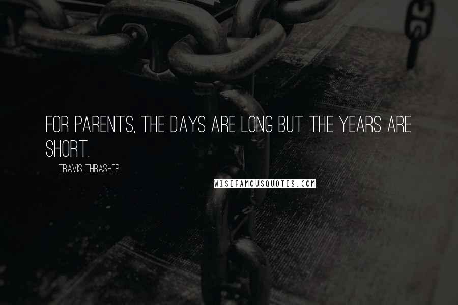 Travis Thrasher Quotes: For parents, the days are long but the years are short.