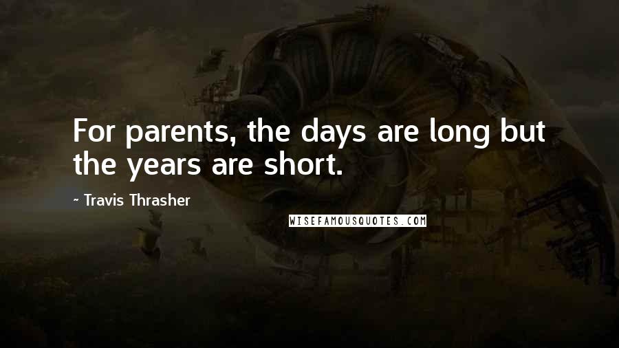 Travis Thrasher Quotes: For parents, the days are long but the years are short.