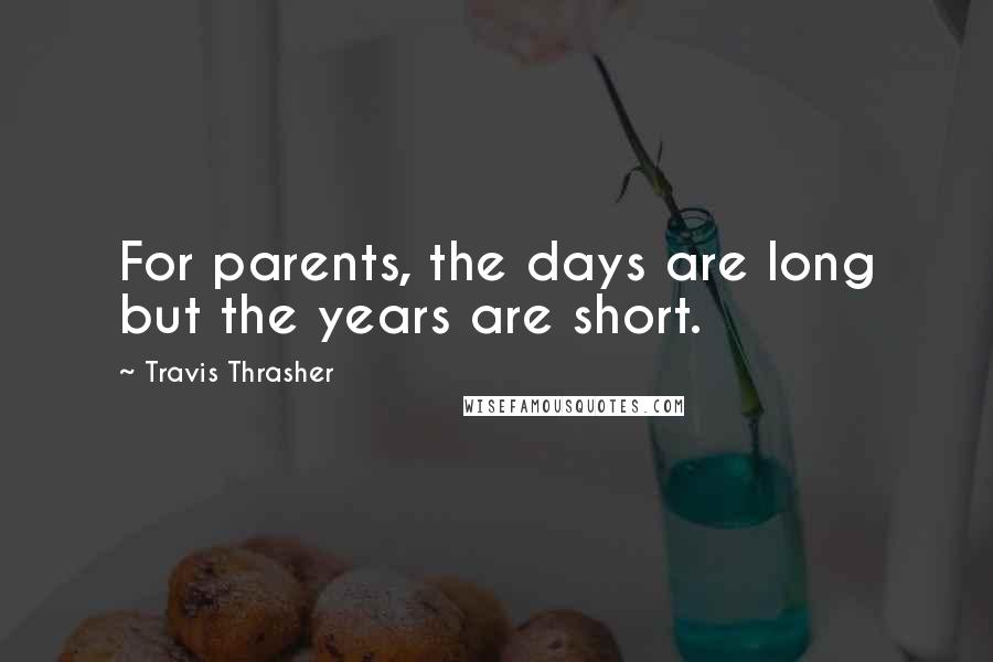 Travis Thrasher Quotes: For parents, the days are long but the years are short.