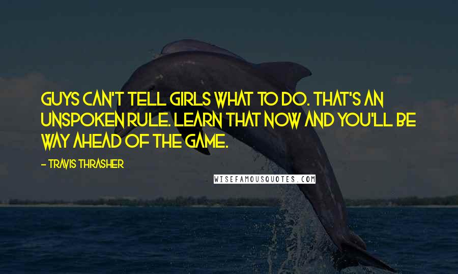 Travis Thrasher Quotes: Guys can't tell girls what to do. That's an unspoken rule. Learn that now and you'll be way ahead of the game.