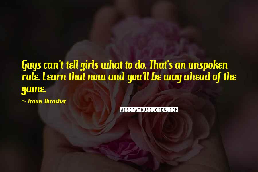 Travis Thrasher Quotes: Guys can't tell girls what to do. That's an unspoken rule. Learn that now and you'll be way ahead of the game.