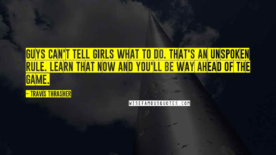 Travis Thrasher Quotes: Guys can't tell girls what to do. That's an unspoken rule. Learn that now and you'll be way ahead of the game.