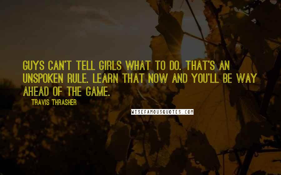 Travis Thrasher Quotes: Guys can't tell girls what to do. That's an unspoken rule. Learn that now and you'll be way ahead of the game.