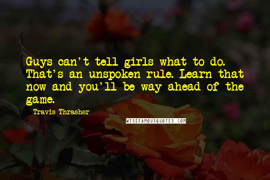 Travis Thrasher Quotes: Guys can't tell girls what to do. That's an unspoken rule. Learn that now and you'll be way ahead of the game.