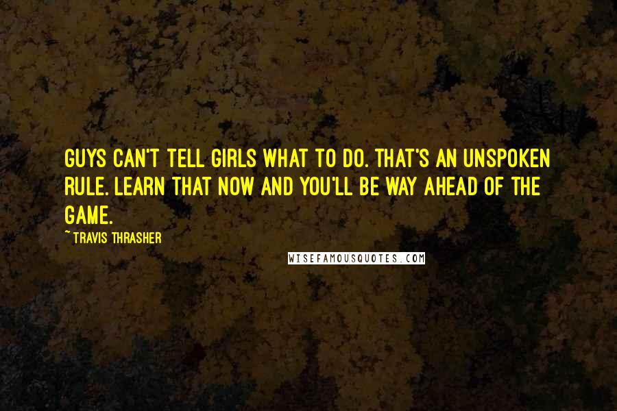 Travis Thrasher Quotes: Guys can't tell girls what to do. That's an unspoken rule. Learn that now and you'll be way ahead of the game.
