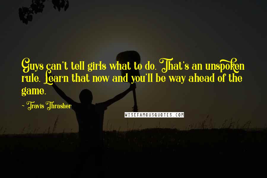 Travis Thrasher Quotes: Guys can't tell girls what to do. That's an unspoken rule. Learn that now and you'll be way ahead of the game.