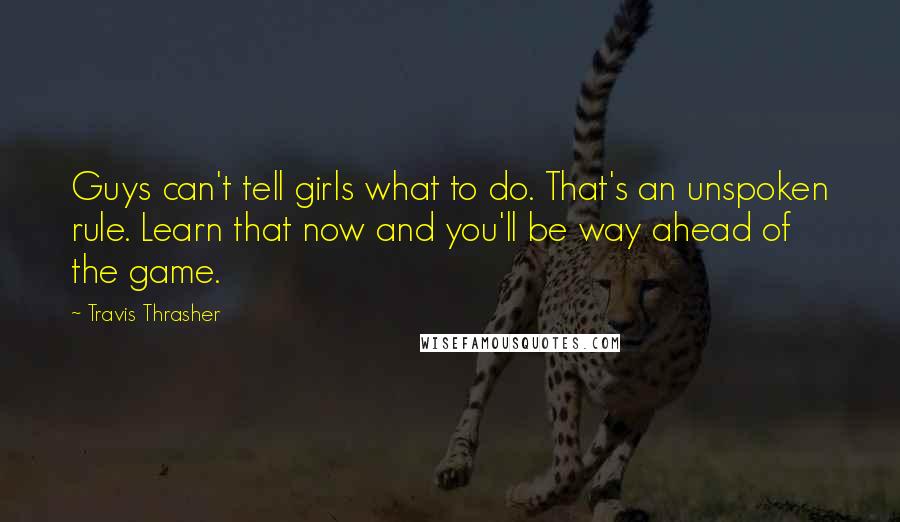 Travis Thrasher Quotes: Guys can't tell girls what to do. That's an unspoken rule. Learn that now and you'll be way ahead of the game.