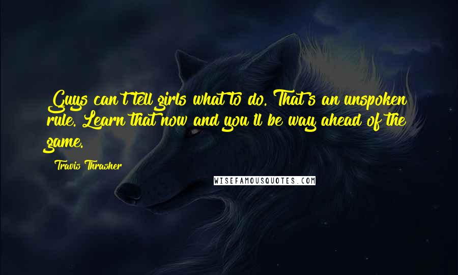 Travis Thrasher Quotes: Guys can't tell girls what to do. That's an unspoken rule. Learn that now and you'll be way ahead of the game.