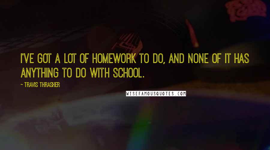 Travis Thrasher Quotes: I've got a lot of homework to do, and none of it has anything to do with school.