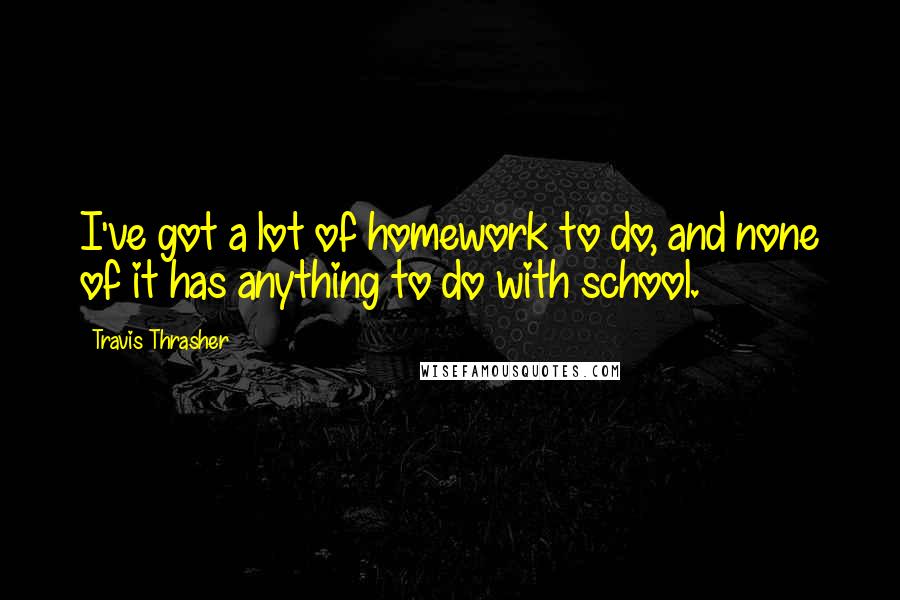 Travis Thrasher Quotes: I've got a lot of homework to do, and none of it has anything to do with school.