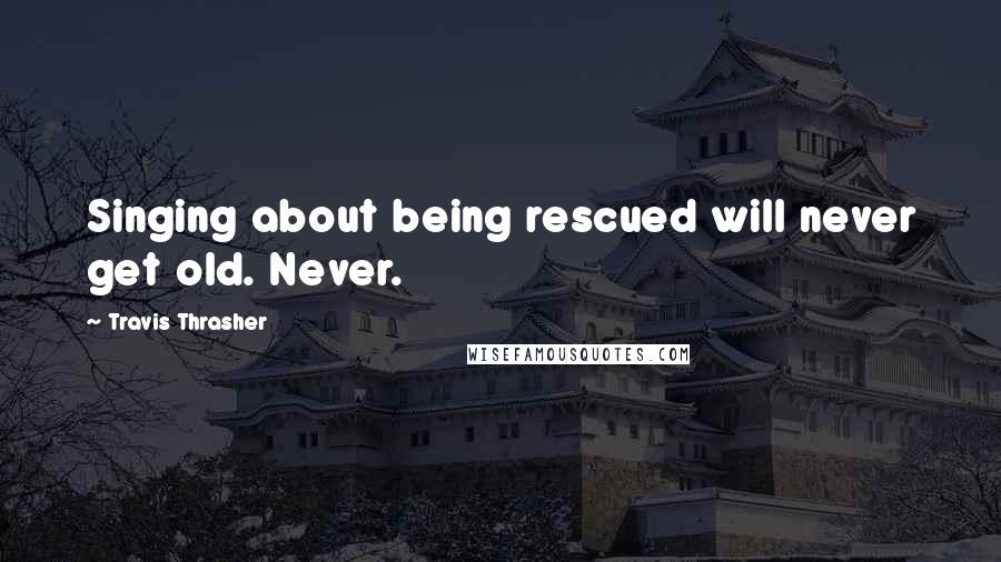 Travis Thrasher Quotes: Singing about being rescued will never get old. Never.