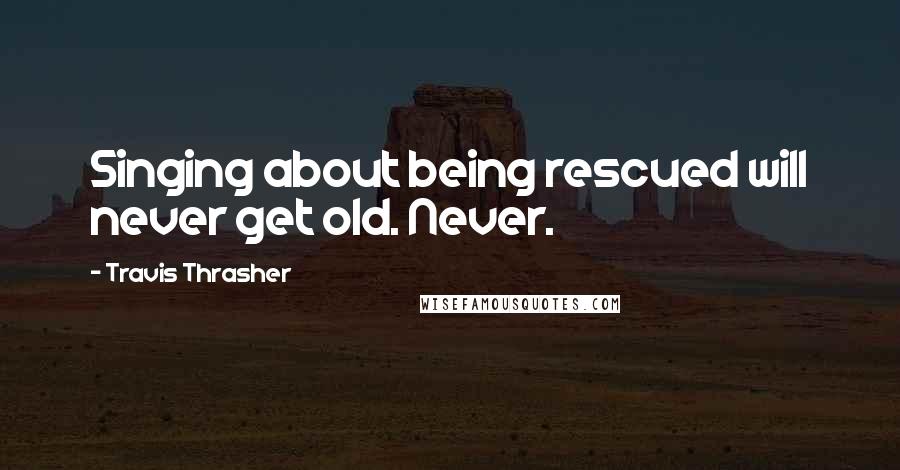 Travis Thrasher Quotes: Singing about being rescued will never get old. Never.