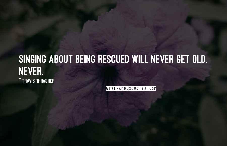 Travis Thrasher Quotes: Singing about being rescued will never get old. Never.