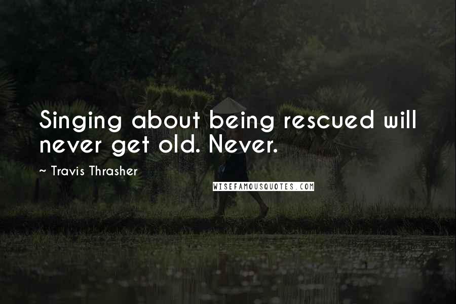 Travis Thrasher Quotes: Singing about being rescued will never get old. Never.