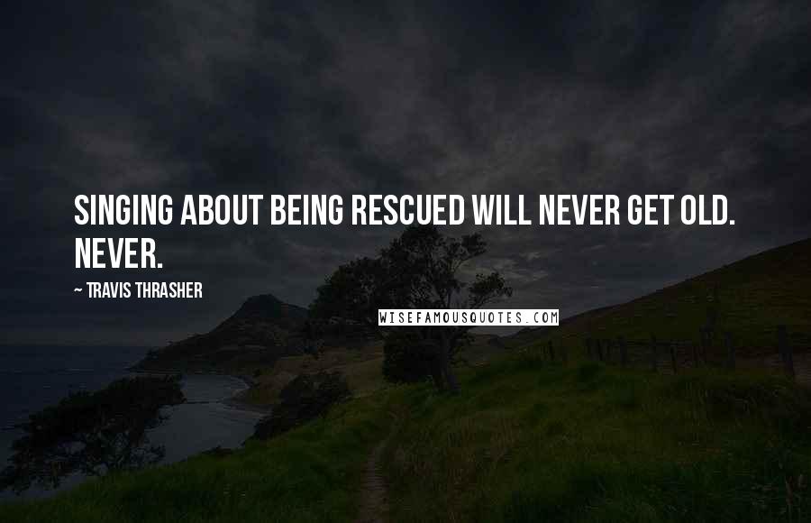 Travis Thrasher Quotes: Singing about being rescued will never get old. Never.