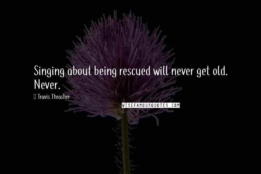 Travis Thrasher Quotes: Singing about being rescued will never get old. Never.