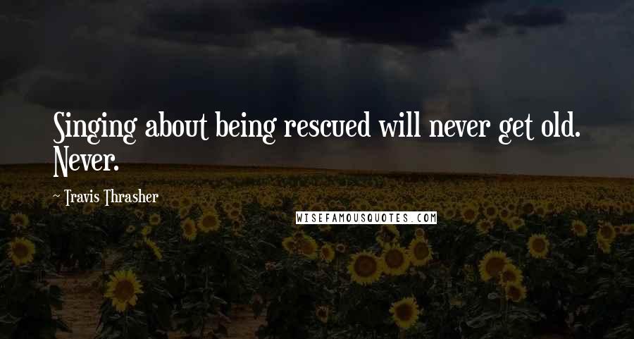 Travis Thrasher Quotes: Singing about being rescued will never get old. Never.