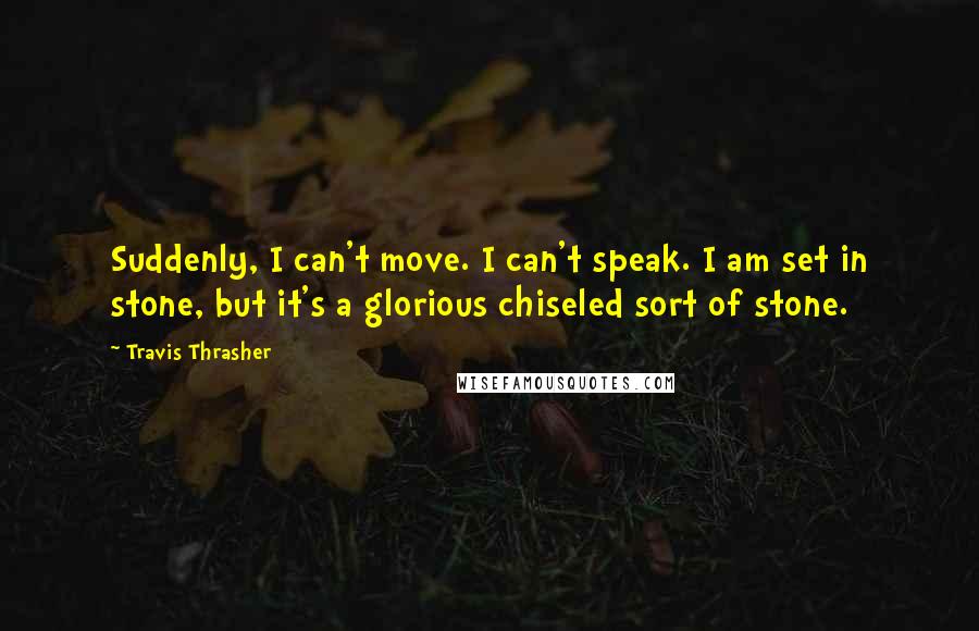 Travis Thrasher Quotes: Suddenly, I can't move. I can't speak. I am set in stone, but it's a glorious chiseled sort of stone.