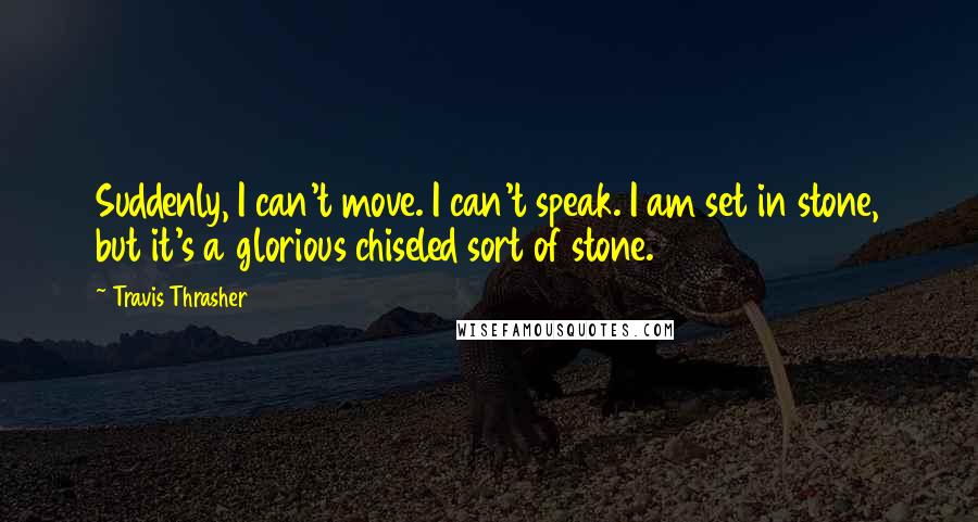 Travis Thrasher Quotes: Suddenly, I can't move. I can't speak. I am set in stone, but it's a glorious chiseled sort of stone.