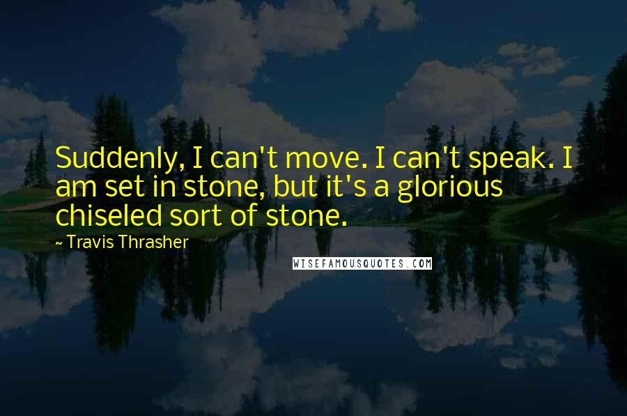 Travis Thrasher Quotes: Suddenly, I can't move. I can't speak. I am set in stone, but it's a glorious chiseled sort of stone.