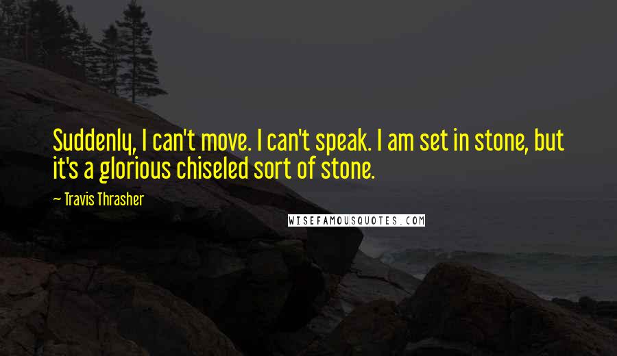 Travis Thrasher Quotes: Suddenly, I can't move. I can't speak. I am set in stone, but it's a glorious chiseled sort of stone.