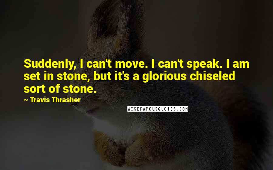 Travis Thrasher Quotes: Suddenly, I can't move. I can't speak. I am set in stone, but it's a glorious chiseled sort of stone.