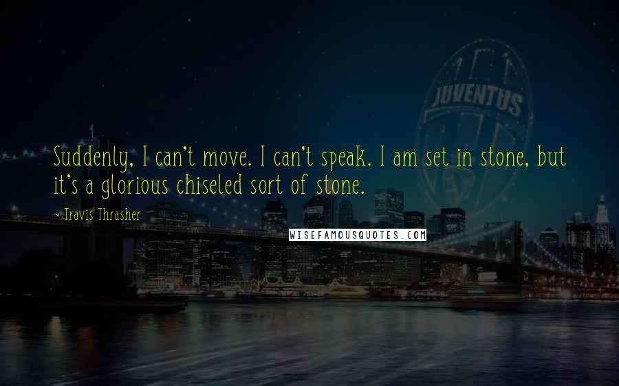 Travis Thrasher Quotes: Suddenly, I can't move. I can't speak. I am set in stone, but it's a glorious chiseled sort of stone.