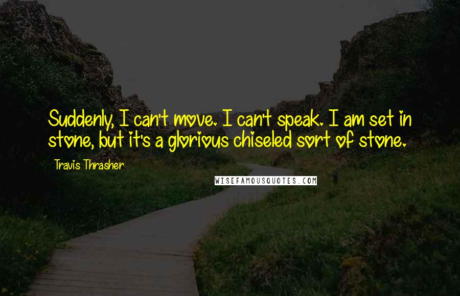 Travis Thrasher Quotes: Suddenly, I can't move. I can't speak. I am set in stone, but it's a glorious chiseled sort of stone.