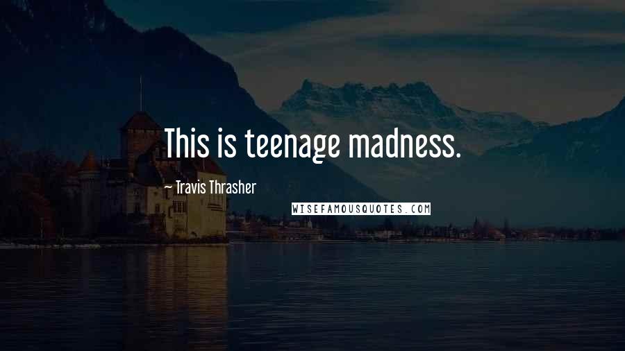 Travis Thrasher Quotes: This is teenage madness.