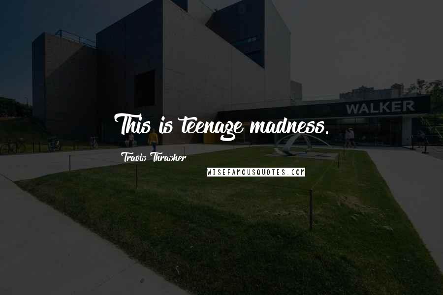 Travis Thrasher Quotes: This is teenage madness.