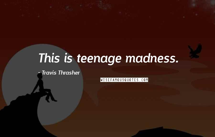 Travis Thrasher Quotes: This is teenage madness.