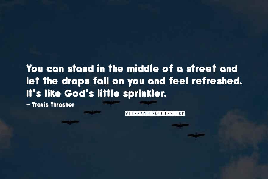 Travis Thrasher Quotes: You can stand in the middle of a street and let the drops fall on you and feel refreshed. It's like God's little sprinkler.