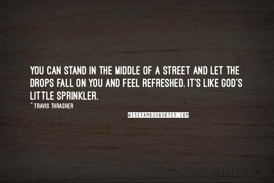 Travis Thrasher Quotes: You can stand in the middle of a street and let the drops fall on you and feel refreshed. It's like God's little sprinkler.