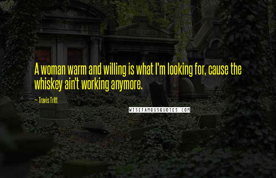 Travis Tritt Quotes: A woman warm and willing is what I'm looking for, cause the whiskey ain't working anymore.