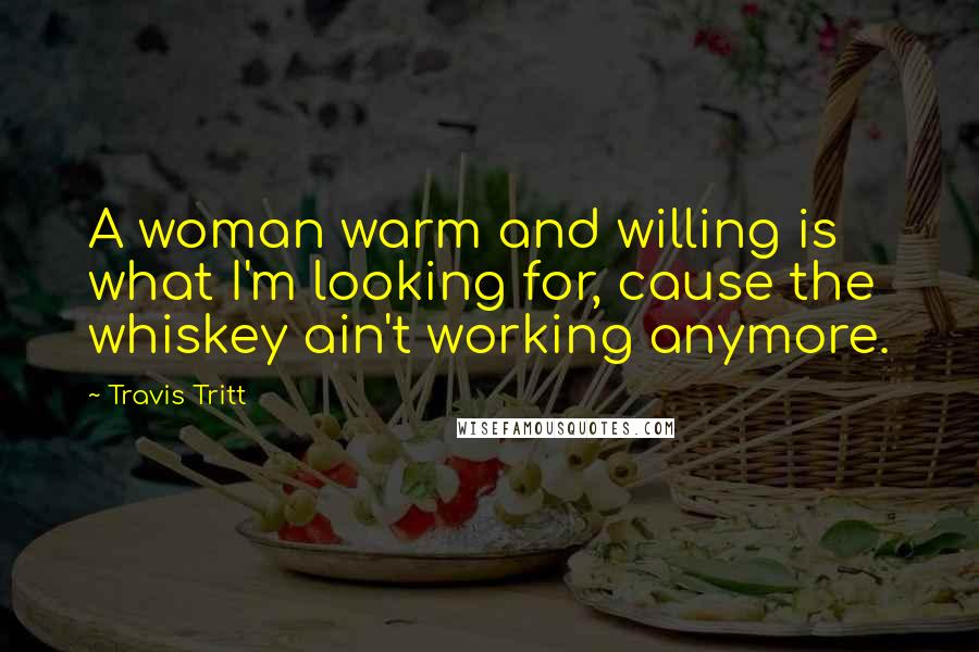 Travis Tritt Quotes: A woman warm and willing is what I'm looking for, cause the whiskey ain't working anymore.