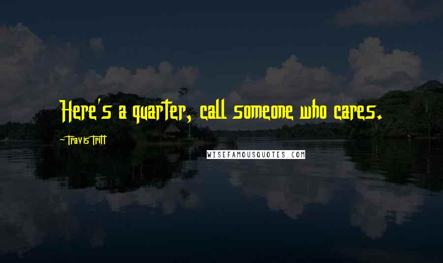 Travis Tritt Quotes: Here's a quarter, call someone who cares.