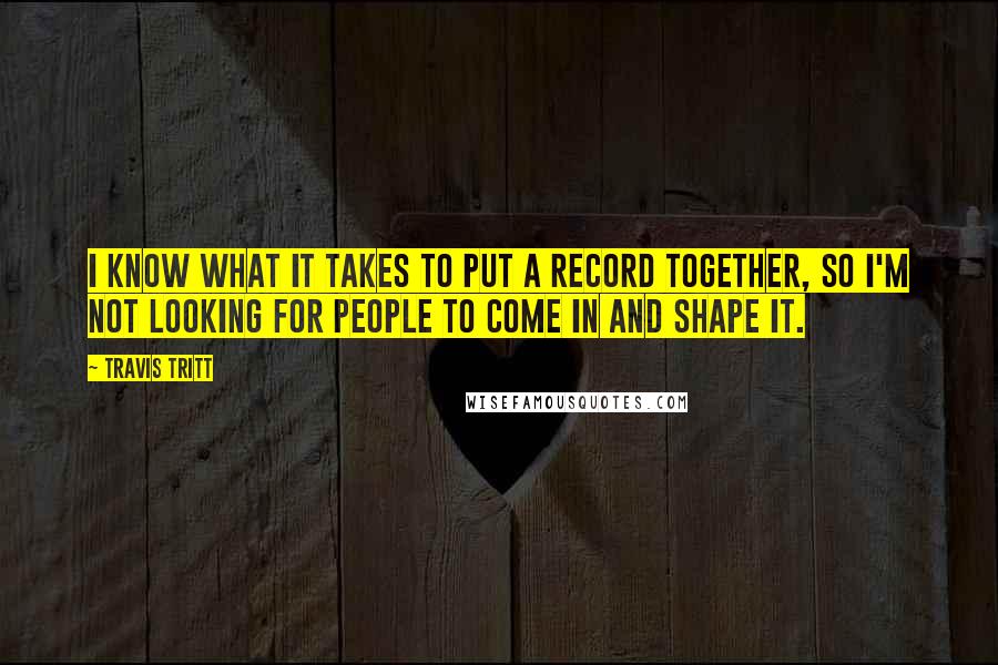 Travis Tritt Quotes: I know what it takes to put a record together, so I'm not looking for people to come in and shape it.