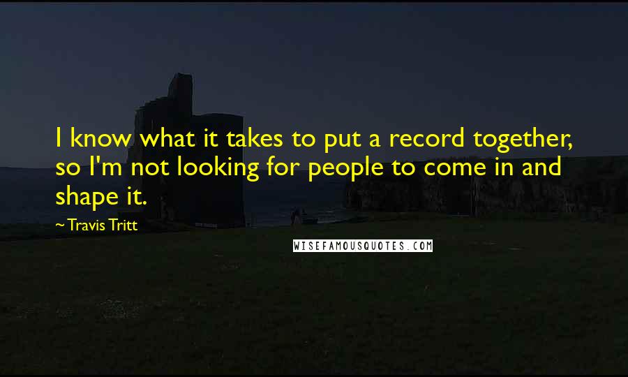 Travis Tritt Quotes: I know what it takes to put a record together, so I'm not looking for people to come in and shape it.
