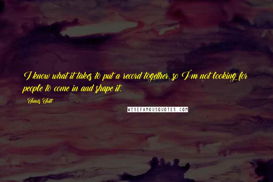 Travis Tritt Quotes: I know what it takes to put a record together, so I'm not looking for people to come in and shape it.