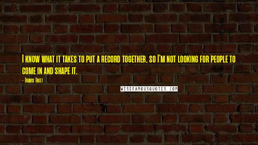 Travis Tritt Quotes: I know what it takes to put a record together, so I'm not looking for people to come in and shape it.