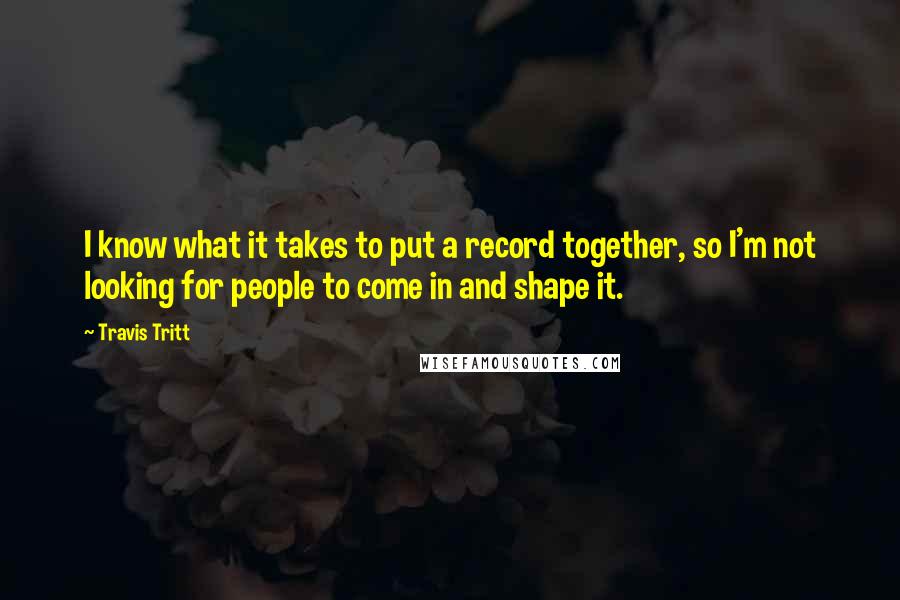 Travis Tritt Quotes: I know what it takes to put a record together, so I'm not looking for people to come in and shape it.